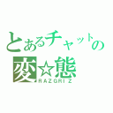 とあるチャットの変☆態（ＲＡＺＧＲＩＺ）