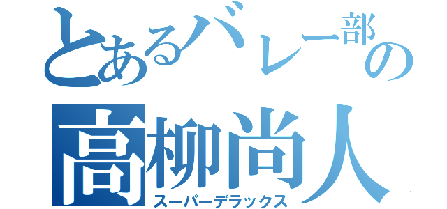 とあるバレー部の高柳尚人（スーパーデラックス）