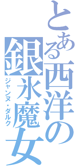 とある西洋の銀氷魔女（ジャンヌ・ダルク）