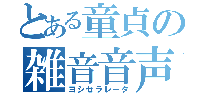 とある童貞の雑音音声（ヨシセラレータ）