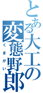 とある大工の変態野郎（くまがい）