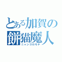 とある加賀の餅猫魔人（ニャンコロモチ）