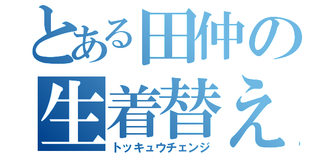 とある田仲の生着替え（トッキュウチェンジ）