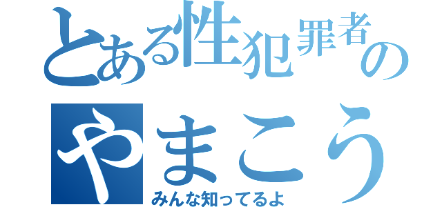 とある性犯罪者のやまこう（みんな知ってるよ）