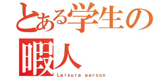 とある学生の暇人（Ｌｅｉｓｕｒｅ ｐｅｒｓｏｎ）