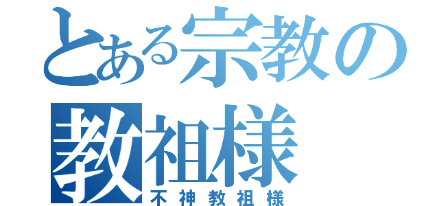 とある宗教の教祖様（不神教祖様）