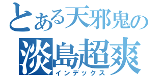 とある天邪鬼の淡島超爽的（インデックス）