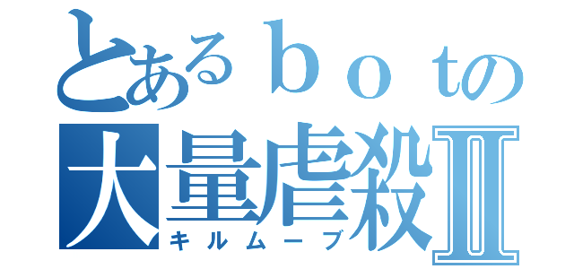 とあるｂｏｔの大量虐殺Ⅱ（キルムーブ）