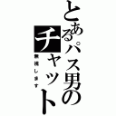 とあるパス男のチャット（無視します）