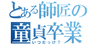 とある師匠の童貞卒業（いつだっけ？）