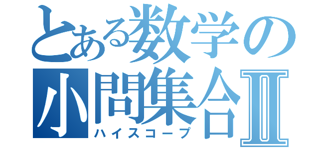 とある数学の小問集合Ⅱ（ハイスコープ）