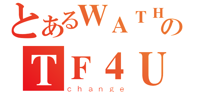 とあるＷＡＴＨのＴＦ４Ｕ（ｃｈａｎｇｅ）