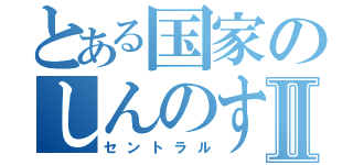 とある国家のしんのすけⅡ（セントラル）