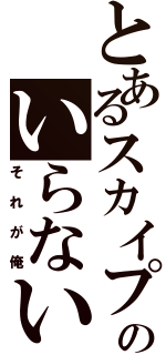 とあるスカイプのいらない存在（それが俺）