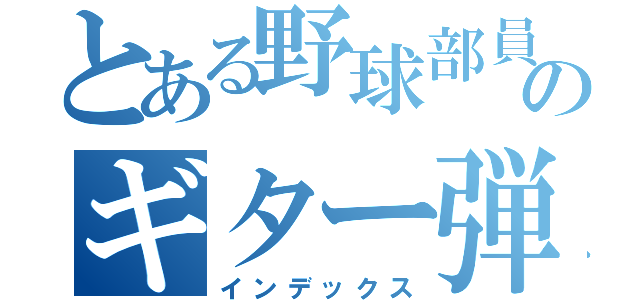 とある野球部員のギター弾き（インデックス）