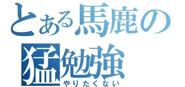 とある馬鹿の猛勉強（やりたくない）