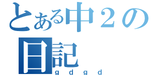 とある中２の日記（ｇｄｇｄ）