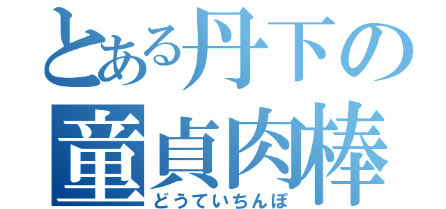 とある丹下の童貞肉棒（どうていちんぽ）