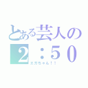 とある芸人の２：５０（エガちゃん！！）