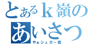 とあるｋ嶺のあいさつ（やぁシュガー君）