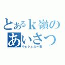 とあるｋ嶺のあいさつ（やぁシュガー君）