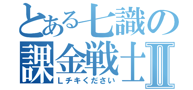 とある七識の課金戦士Ⅱ（Ｌチキください）