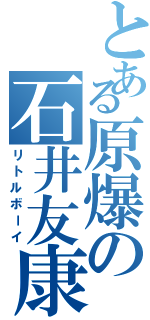 とある原爆の石井友康（リトルボーイ）