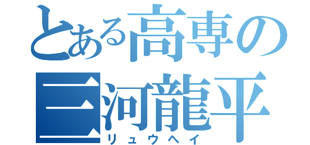 とある高専の三河龍平（リュウヘイ）