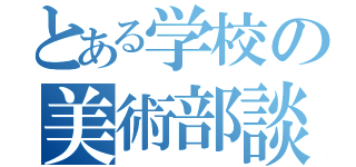 とある学校の美術部談（）