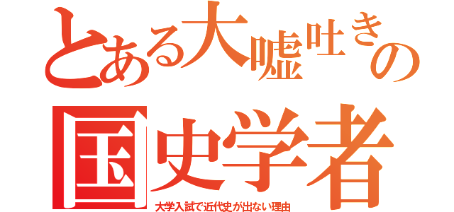 とある大嘘吐きの国史学者（大学入試で近代史が出ない理由）