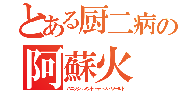 とある厨二病の阿蘇火（バニッシュメント・ディス・ワールド）