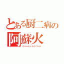 とある厨二病の阿蘇火（バニッシュメント・ディス・ワールド）