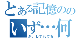 とある記憶ののいず…何（か、わすれてる）