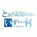 とある記憶ののいず…何（か、わすれてる）