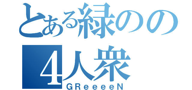 とある緑のの４人衆（ＧＲｅｅｅｅＮ）