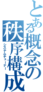 とある概念の秩序構成者（システムチューナー）