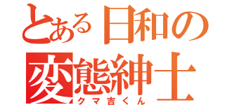 とある日和の変態紳士（クマ吉くん）