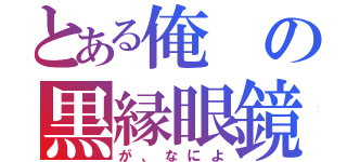 とある俺の黒縁眼鏡（が、なによ）