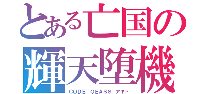 とある亡国の輝天堕機（ＣＯＤＥ　ＧＥＡＳＳ　アキト）