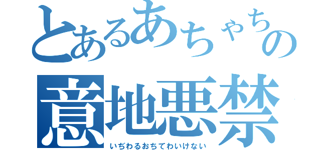 とあるあちゃちゃんの意地悪禁止（いぢわるおちてわいけない）