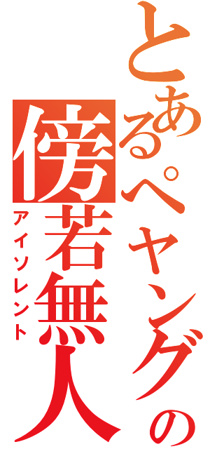 とあるぺヤングの傍若無人（アイソレント）