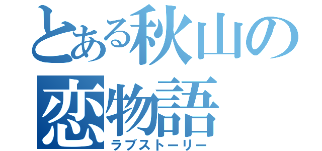 とある秋山の恋物語（ラブストーリー）