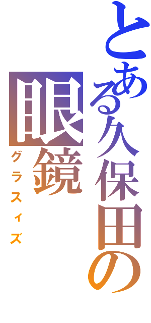 とある久保田の眼鏡（グラスィズ）