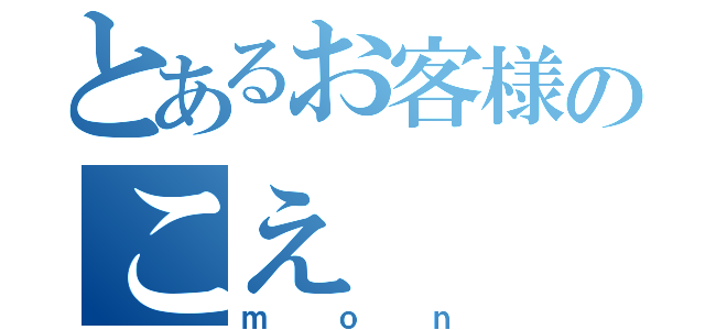 とあるお客様のこえ（ｍｏｎ）