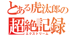 とある虎汰郎の超絶記録（エクストリーム）