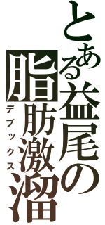 とある益尾の脂肪激溜（デブックス）