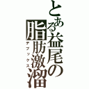 とある益尾の脂肪激溜（デブックス）