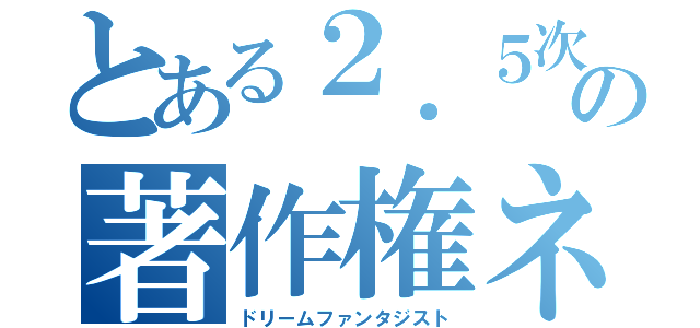 とある２．５次元の著作権ネズミ（ドリームファンタジスト）