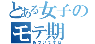 とある女子のモテ期（あついですね）