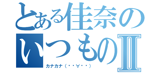 とある佳奈のいつもの日記Ⅱ（カナカナ（๑•∀•๑））